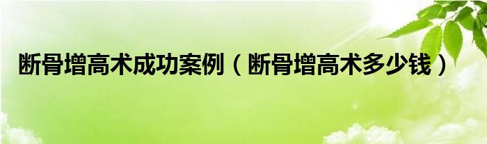 斷骨增高術成功案例（斷骨增高術多少錢）