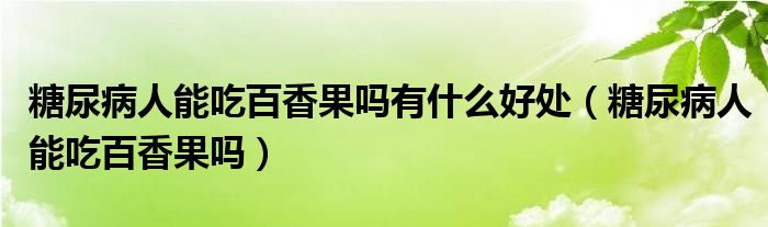 糖尿病人能吃百香果嗎有什么好處（糖尿病人能吃百香果嗎）