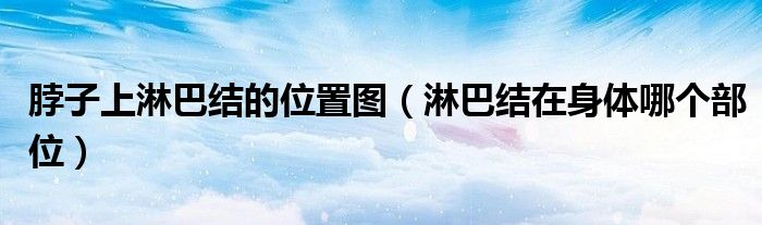 脖子上淋巴結(jié)的位置圖（淋巴結(jié)在身體哪個(gè)部位）