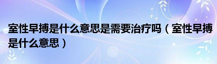 室性早搏是什么意思是需要治療嗎（室性早搏是什么意思）