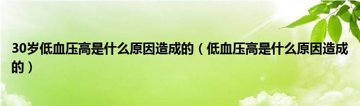 30歲低血壓高是什么原因造成的（低血壓高是什么原因造成的）