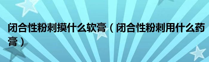 閉合性粉刺摸什么軟膏（閉合性粉刺用什么藥膏）