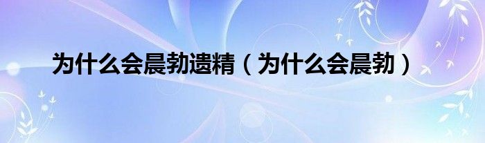 為什么會(huì)晨勃遺精（為什么會(huì)晨勃）