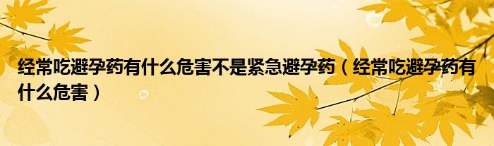 經(jīng)常吃避孕藥有什么危害不是緊急避孕藥（經(jīng)常吃避孕藥有什么危害）