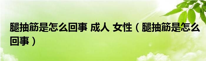 腿抽筋是怎么回事 成人 女性（腿抽筋是怎么回事）