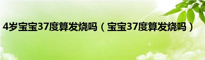 4歲寶寶37度算發(fā)燒嗎（寶寶37度算發(fā)燒嗎）