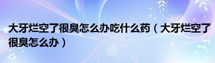 大牙爛空了很臭怎么辦吃什么藥（大牙爛空了很臭怎么辦）