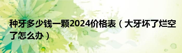 種牙多少錢一顆2024價(jià)格表（大牙壞了爛空了怎么辦）