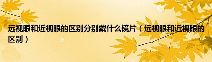 遠視眼和近視眼的區(qū)別分別戴什么鏡片（遠視眼和近視眼的區(qū)別）