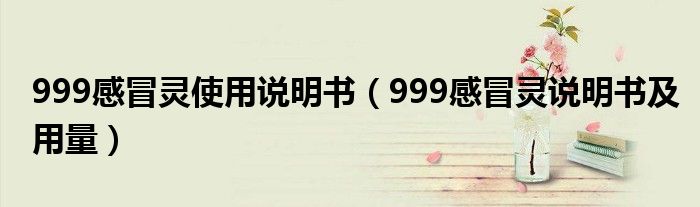 999感冒靈使用說明書（999感冒靈說明書及用量）