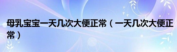 母乳寶寶一天幾次大便正常（一天幾次大便正常）