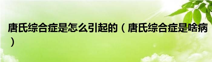 唐氏綜合癥是怎么引起的（唐氏綜合癥是啥病）