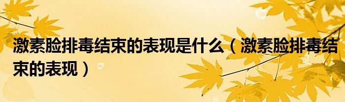 激素臉排毒結(jié)束的表現(xiàn)是什么（激素臉排毒結(jié)束的表現(xiàn)）