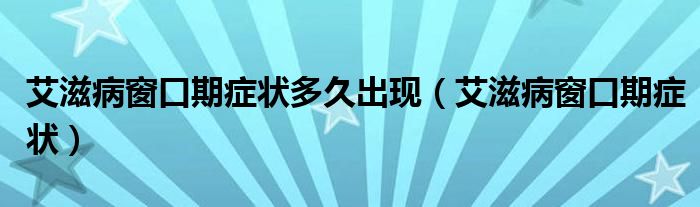 艾滋病窗口期癥狀多久出現(xiàn)（艾滋病窗口期癥狀）