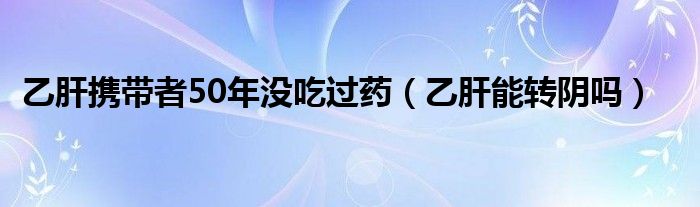 乙肝攜帶者50年沒吃過藥（乙肝能轉陰嗎）