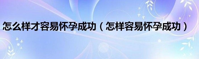 怎么樣才容易懷孕成功（怎樣容易懷孕成功）