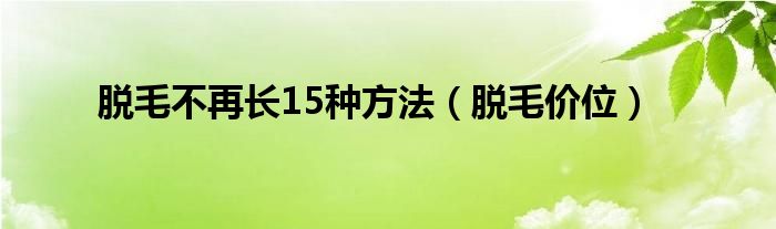 脫毛不再長15種方法（脫毛價位）