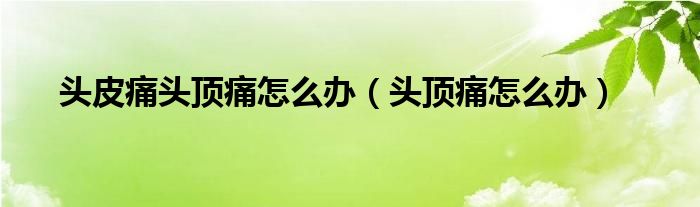 頭皮痛頭頂痛怎么辦（頭頂痛怎么辦）