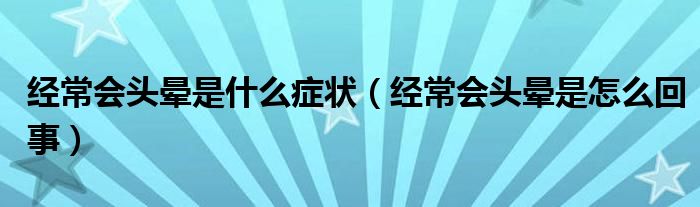 經(jīng)常會(huì)頭暈是什么癥狀（經(jīng)常會(huì)頭暈是怎么回事）