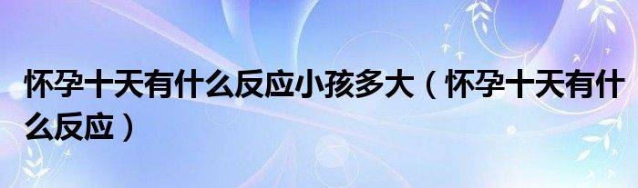 懷孕十天有什么反應(yīng)小孩多大（懷孕十天有什么反應(yīng)）