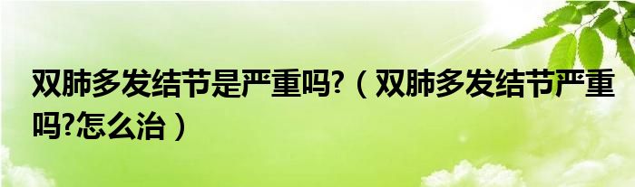 雙肺多發(fā)結(jié)節(jié)是嚴(yán)重嗎?（雙肺多發(fā)結(jié)節(jié)嚴(yán)重嗎?怎么治）