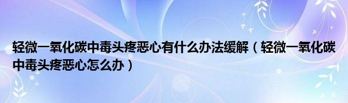 輕微一氧化碳中毒頭疼惡心有什么辦法緩解（輕微一氧化碳中毒頭疼惡心怎么辦）