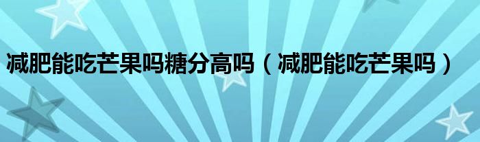 減肥能吃芒果嗎糖分高嗎（減肥能吃芒果嗎）