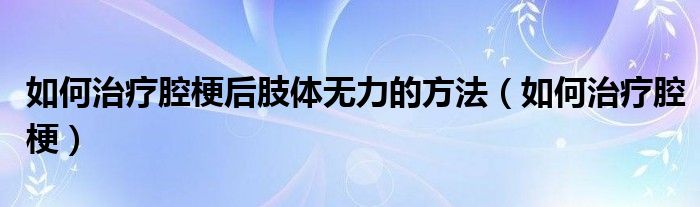 如何治療腔梗后肢體無力的方法（如何治療腔梗）