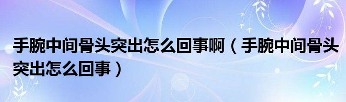 手腕中間骨頭突出怎么回事?。ㄊ滞笾虚g骨頭突出怎么回事）