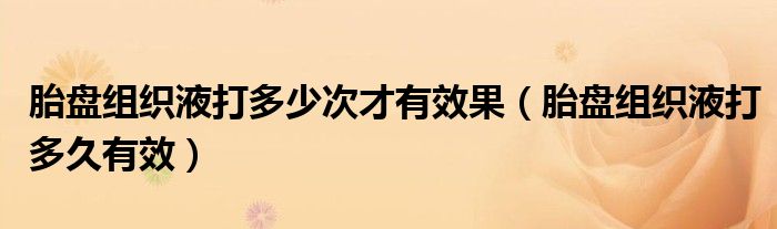 胎盤組織液打多少次才有效果（胎盤組織液打多久有效）