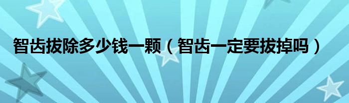 智齒拔除多少錢一顆（智齒一定要拔掉嗎）