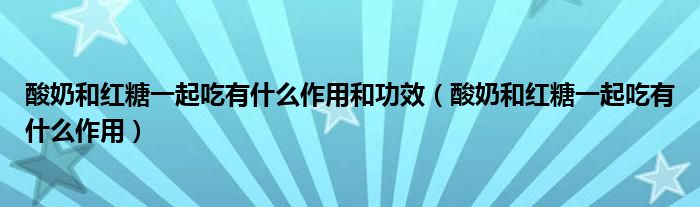 酸奶和紅糖一起吃有什么作用和功效（酸奶和紅糖一起吃有什么作用）