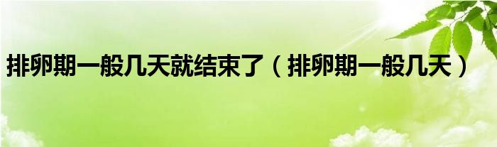 排卵期一般幾天就結束了（排卵期一般幾天）