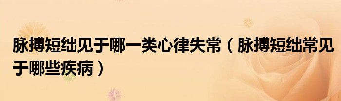 脈搏短絀見(jiàn)于哪一類心律失常（脈搏短絀常見(jiàn)于哪些疾病）