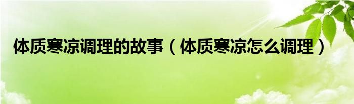 體質(zhì)寒涼調(diào)理的故事（體質(zhì)寒涼怎么調(diào)理）