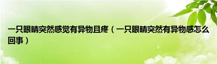 一只眼睛突然感覺(jué)有異物且疼（一只眼睛突然有異物感怎么回事）