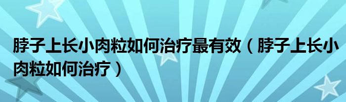 脖子上長(zhǎng)小肉粒如何治療最有效（脖子上長(zhǎng)小肉粒如何治療）