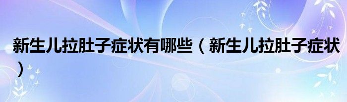 新生兒拉肚子癥狀有哪些（新生兒拉肚子癥狀）