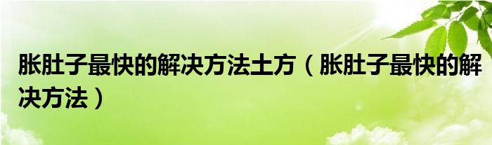 脹肚子最快的解決方法土方（脹肚子最快的解決方法）