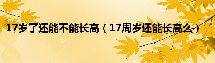 17歲了還能不能長(zhǎng)高（17周歲還能長(zhǎng)高么）