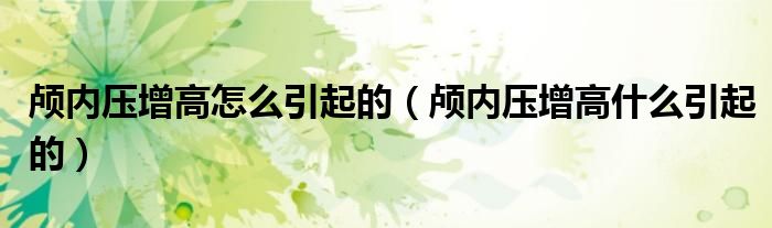 顱內(nèi)壓增高怎么引起的（顱內(nèi)壓增高什么引起的）