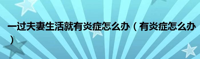 一過夫妻生活就有炎癥怎么辦（有炎癥怎么辦）