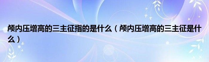 顱內壓增高的三主征指的是什么（顱內壓增高的三主征是什么）