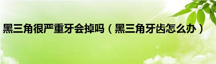 黑三角很嚴重牙會掉嗎（黑三角牙齒怎么辦）