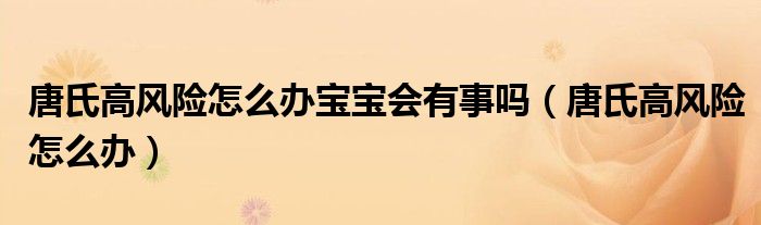 唐氏高風險怎么辦寶寶會有事嗎（唐氏高風險怎么辦）