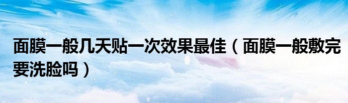 面膜一般幾天貼一次效果最佳（面膜一般敷完要洗臉嗎）