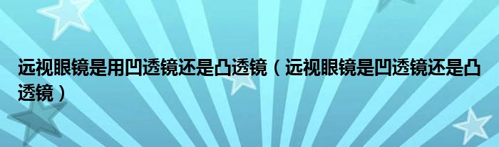 遠(yuǎn)視眼鏡是用凹透鏡還是凸透鏡（遠(yuǎn)視眼鏡是凹透鏡還是凸透鏡）