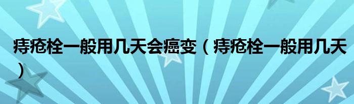 痔瘡栓一般用幾天會(huì)癌變（痔瘡栓一般用幾天）