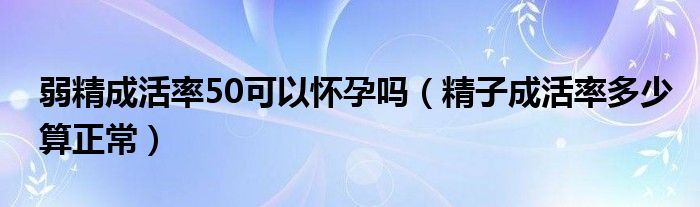 弱精成活率50可以懷孕嗎（精子成活率多少算正常）