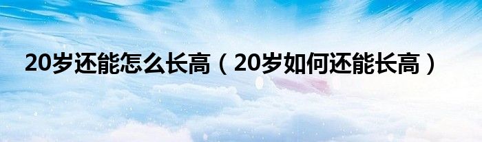 20歲還能怎么長高（20歲如何還能長高）